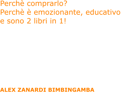 Perch comprarlo?  Perch  emozionante, educativo  e sono 2 libri in 1! 1) Le frasi motivazionali e positive dei 50 Campioni dello sport sono meravigliose! Trasmettono il valore dello sport  e di una vita fatta di impegno, sacrifici e grandi successi. 2) Il romanzo-fiaba  commovente e positivo. 3) Regala un forte messaggio per tutti: credi nei tuoi sogni qualunque cosa la vita ti abbia messo davanti. Impegnati, lotta e non mollare mai: si realizzeranno. 4) Un bel libro educativo che affronta in modo positivo  il tema della disabilit.  5) Un libro che coinvolge, divertente, intenso, emozionante, con un ritmo cinematografico. 6) Il 20% delle royalties verr donato all'Associazione  ALEX ZANARDI BIMBINGAMBA che aiuta i bambini che hanno bisogno di protesi.